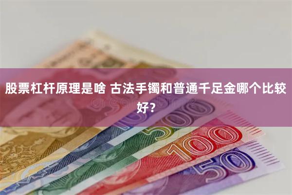 股票杠杆原理是啥 古法手镯和普通千足金哪个比较好？