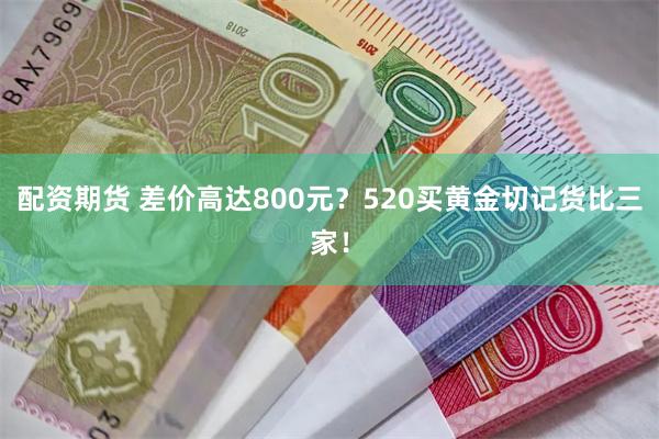 配资期货 差价高达800元？520买黄金切记货比三家！