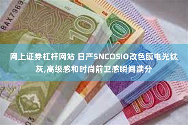 网上证劵杠杆网站 日产SNCOSIO改色膜电光钛灰,高级感和时尚前卫感瞬间满分