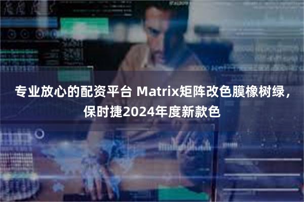 专业放心的配资平台 Matrix矩阵改色膜橡树绿，保时捷2024年度新款色