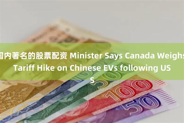 国内著名的股票配资 Minister Says Canada Weighs Tariff Hike on Chinese EVs following US