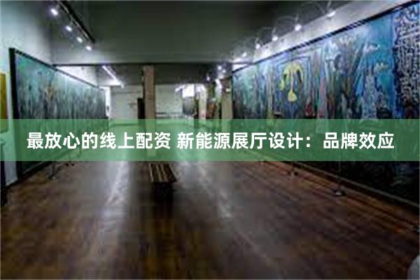 最放心的线上配资 新能源展厅设计：品牌效应