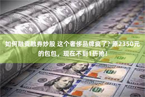 如何融资融券炒股 这个奢侈品牌疯了? 原2350元的包包，现在不到1折抢！