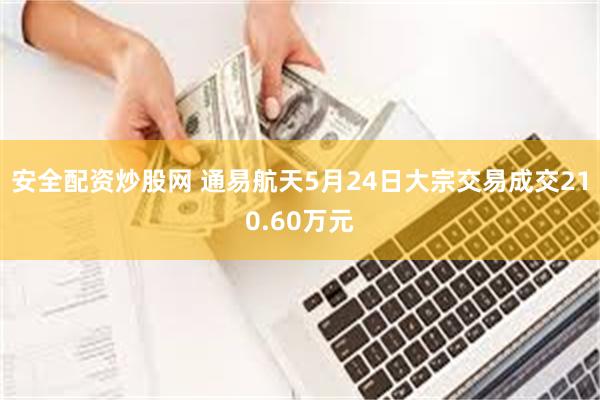 安全配资炒股网 通易航天5月24日大宗交易成交210.60万元