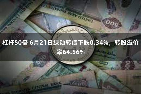 杠杆50倍 6月21日绿动转债下跌0.34%，转股溢价率64.56%