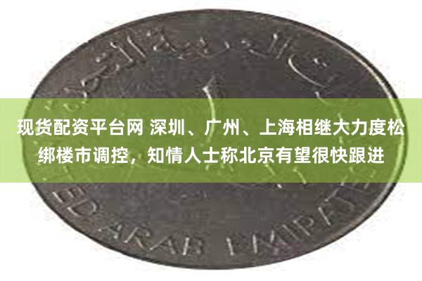 现货配资平台网 深圳、广州、上海相继大力度松绑楼市调控，知情人士称北京有望很快跟进