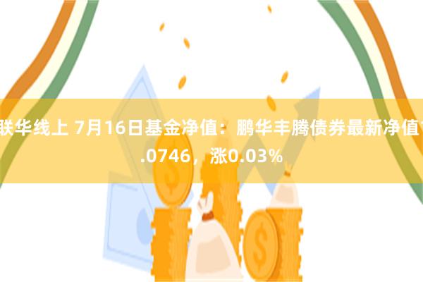 联华线上 7月16日基金净值：鹏华丰腾债券最新净值1.0746，涨0.03%