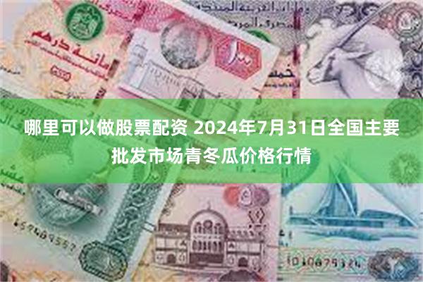 哪里可以做股票配资 2024年7月31日全国主要批发市场青冬瓜价格行情