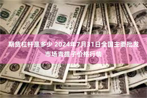 期货杠杆是多少 2024年7月31日全国主要批发市场青提子价格行情