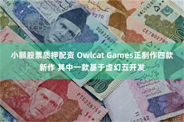 小额股票质押配资 Owlcat Games正制作四款新作 其中一款基于虚幻五开发