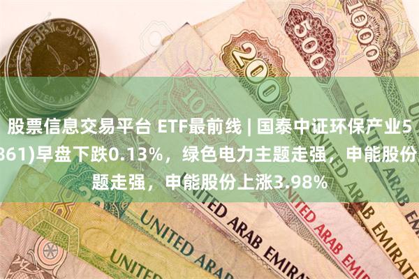 股票信息交易平台 ETF最前线 | 国泰中证环保产业50ETF(159861)早盘下跌0.13%，绿色电力主题走强，申能股份上涨3.98%