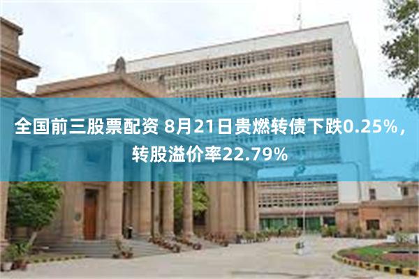 全国前三股票配资 8月21日贵燃转债下跌0.25%，转股溢价率22.79%