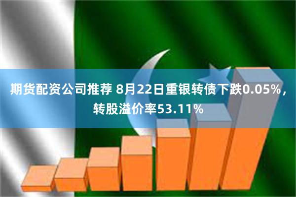 期货配资公司推荐 8月22日重银转债下跌0.05%，转股溢价率53.11%