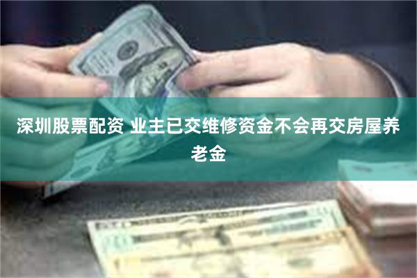 深圳股票配资 业主已交维修资金不会再交房屋养老金