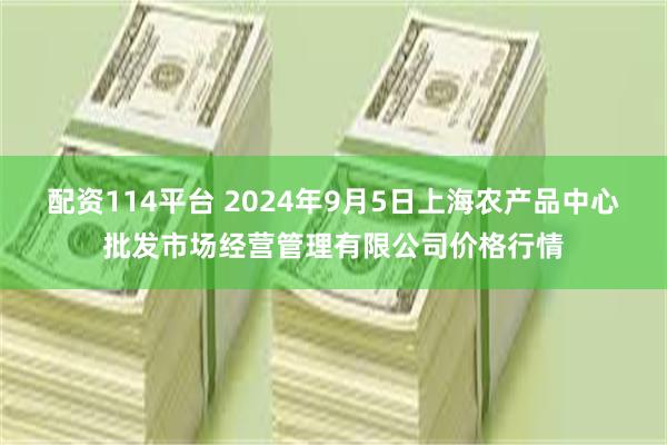 配资114平台 2024年9月5日上海农产品中心批发市场经营管理有限公司价格行情