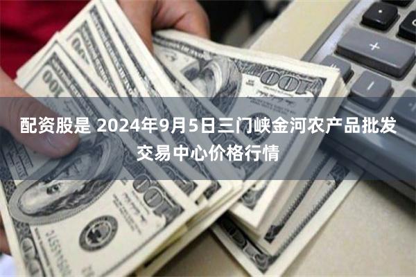 配资股是 2024年9月5日三门峡金河农产品批发交易中心价格行情